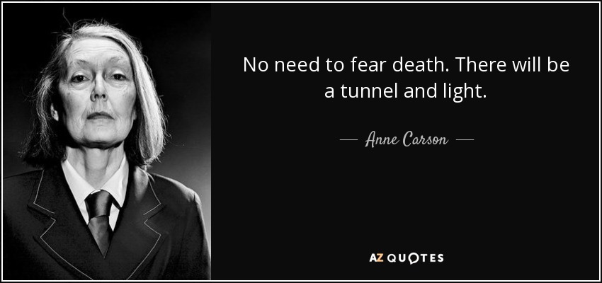 No need to fear death. There will be a tunnel and light. - Anne Carson