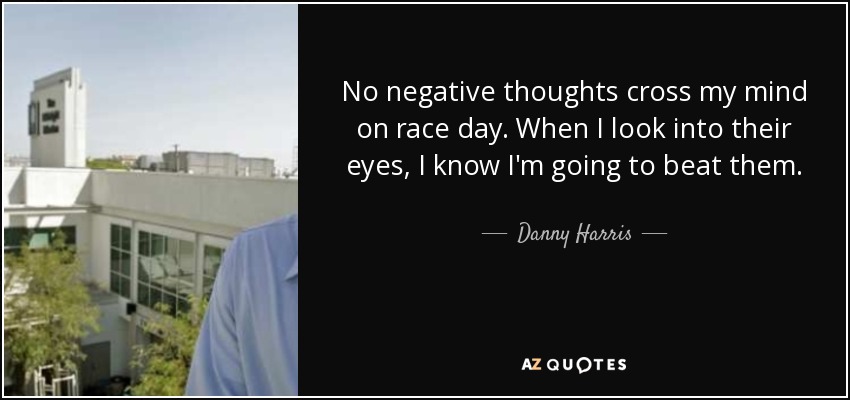 No negative thoughts cross my mind on race day. When I look into their eyes, I know I'm going to beat them. - Danny Harris