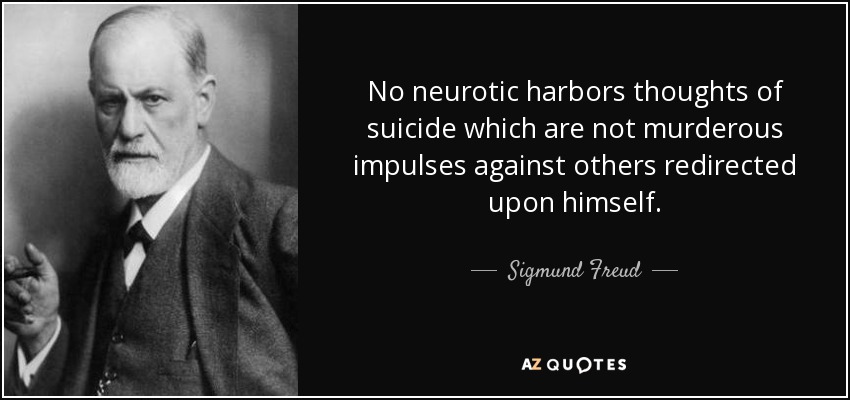No neurotic harbors thoughts of suicide which are not murderous impulses against others redirected upon himself. - Sigmund Freud
