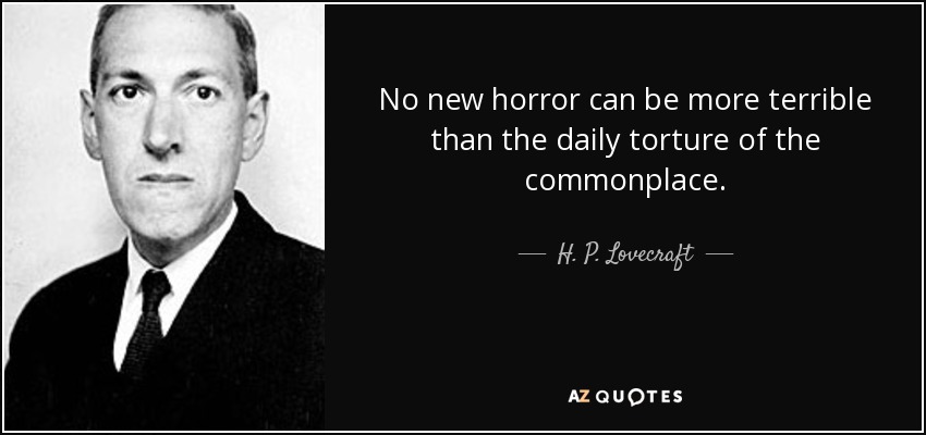 No new horror can be more terrible than the daily torture of the commonplace. - H. P. Lovecraft
