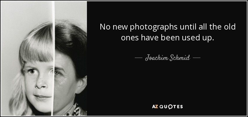 No new photographs until all the old ones have been used up. - Joachim Schmid