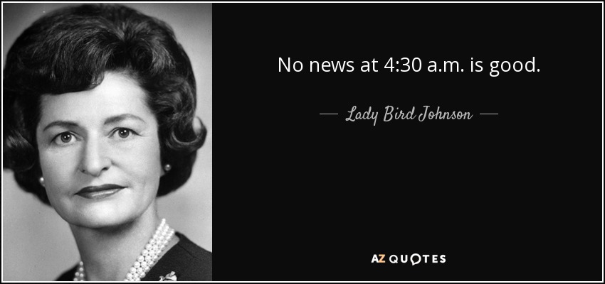 No news at 4:30 a.m. is good. - Lady Bird Johnson