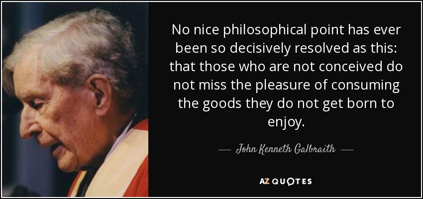 No nice philosophical point has ever been so decisively resolved as this: that those who are not conceived do not miss the pleasure of consuming the goods they do not get born to enjoy. - John Kenneth Galbraith