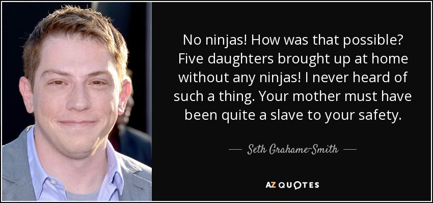 No ninjas! How was that possible? Five daughters brought up at home without any ninjas! I never heard of such a thing. Your mother must have been quite a slave to your safety. - Seth Grahame-Smith