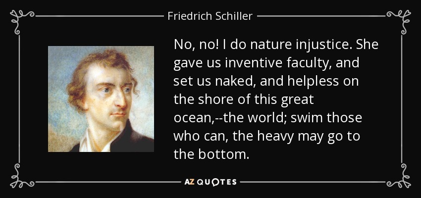 No, no! I do nature injustice. She gave us inventive faculty, and set us naked, and helpless on the shore of this great ocean,--the world; swim those who can, the heavy may go to the bottom. - Friedrich Schiller