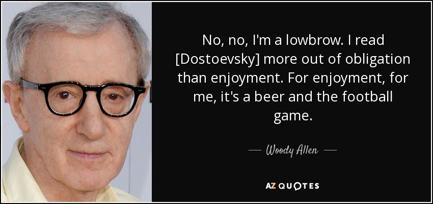 No, no, I'm a lowbrow. I read [Dostoevsky] more out of obligation than enjoyment. For enjoyment, for me, it's a beer and the football game. - Woody Allen