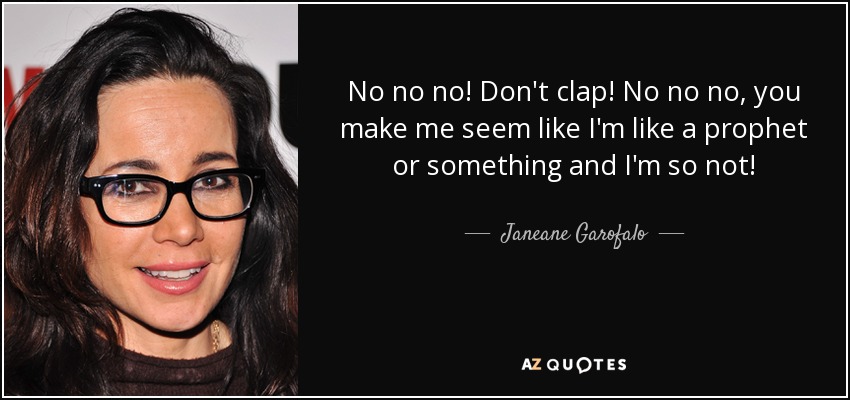 No no no! Don't clap! No no no, you make me seem like I'm like a prophet or something and I'm so not! - Janeane Garofalo