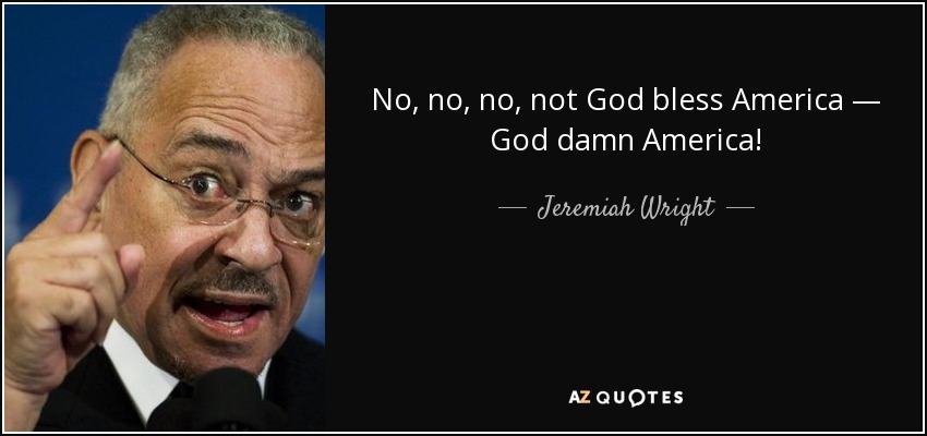No, no, no, not God bless America — God damn America! - Jeremiah Wright