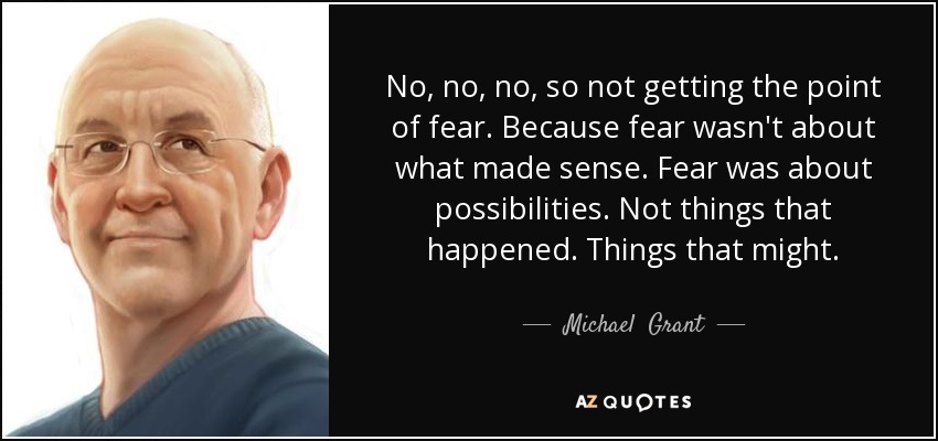 No, no, no, so not getting the point of fear. Because fear wasn't about what made sense. Fear was about possibilities. Not things that happened. Things that might. - Michael  Grant