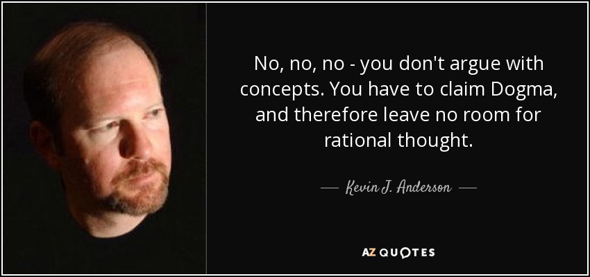 No, no, no - you don't argue with concepts. You have to claim Dogma, and therefore leave no room for rational thought. - Kevin J. Anderson