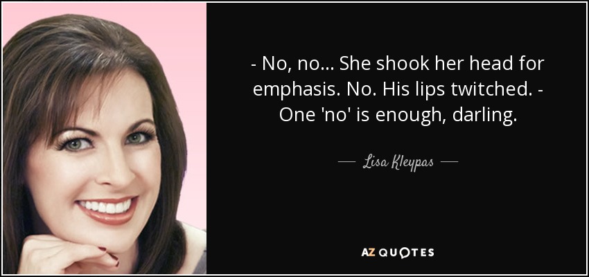- No, no... She shook her head for emphasis. No. His lips twitched. - One 'no' is enough, darling. - Lisa Kleypas