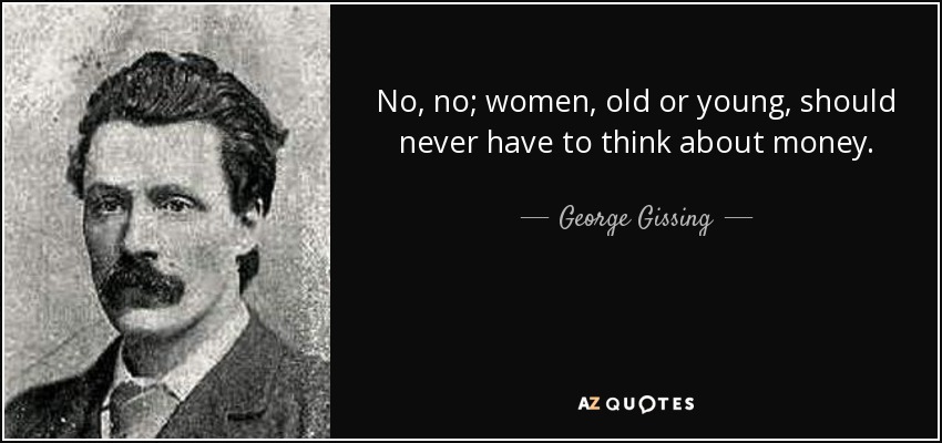 No, no; women, old or young, should never have to think about money. - George Gissing