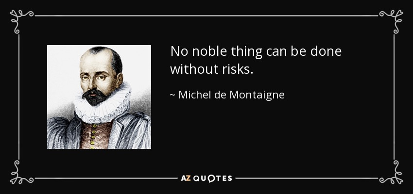 No noble thing can be done without risks. - Michel de Montaigne