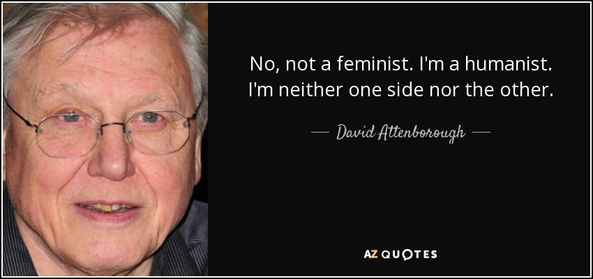 No, not a feminist. I'm a humanist. I'm neither one side nor the other. - David Attenborough