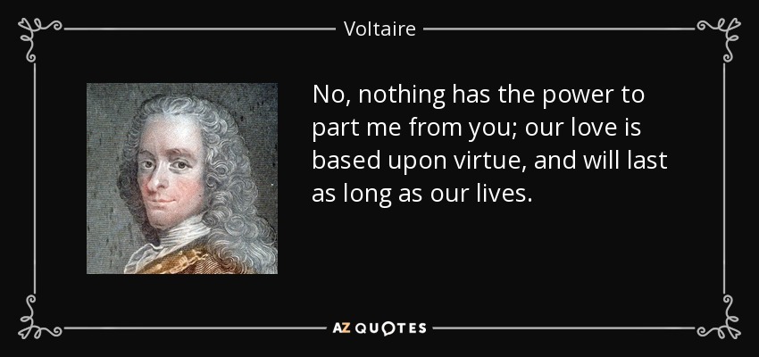 No, nothing has the power to part me from you; our love is based upon virtue, and will last as long as our lives. - Voltaire