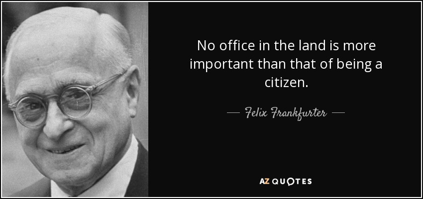 No office in the land is more important than that of being a citizen. - Felix Frankfurter