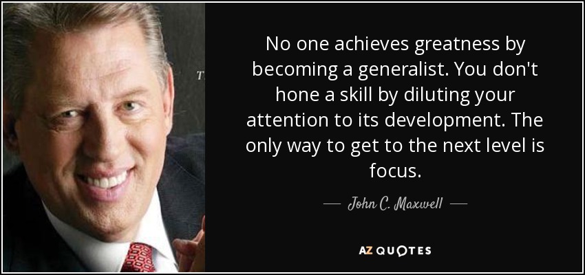 No one achieves greatness by becoming a generalist. You don't hone a skill by diluting your attention to its development. The only way to get to the next level is focus. - John C. Maxwell