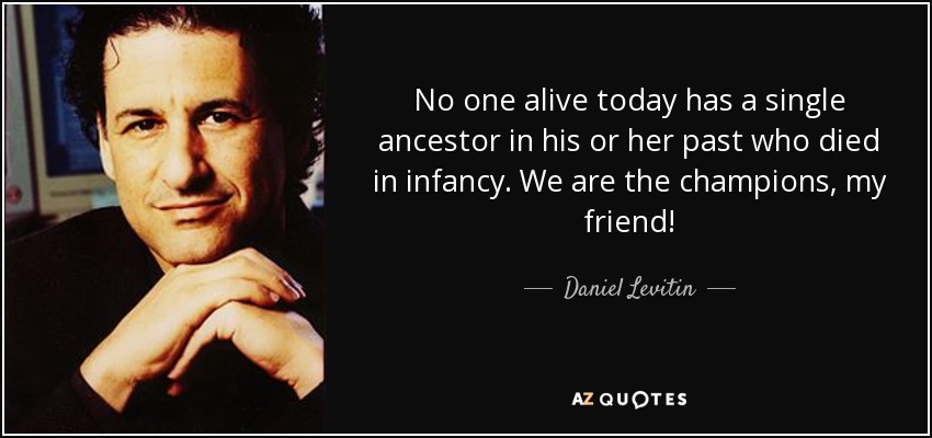 No one alive today has a single ancestor in his or her past who died in infancy. We are the champions, my friend! - Daniel Levitin