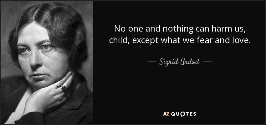 No one and nothing can harm us, child, except what we fear and love. - Sigrid Undset