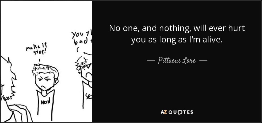 No one, and nothing, will ever hurt you as long as I'm alive. - Pittacus Lore