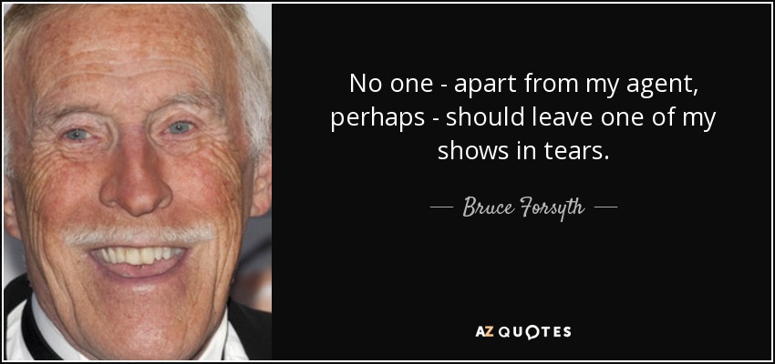 No one - apart from my agent, perhaps - should leave one of my shows in tears. - Bruce Forsyth