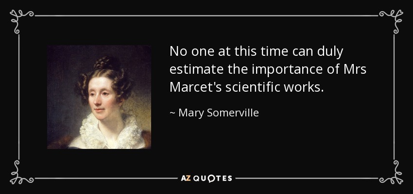 No one at this time can duly estimate the importance of Mrs Marcet's scientific works. - Mary Somerville