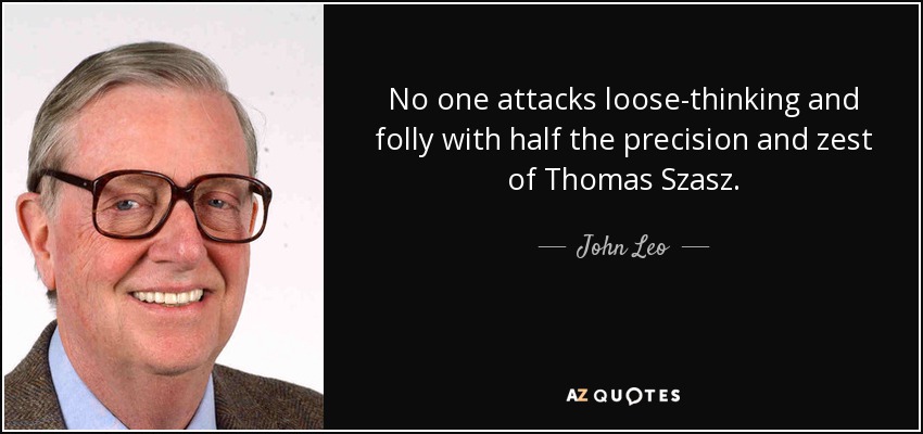 No one attacks loose-thinking and folly with half the precision and zest of Thomas Szasz. - John Leo