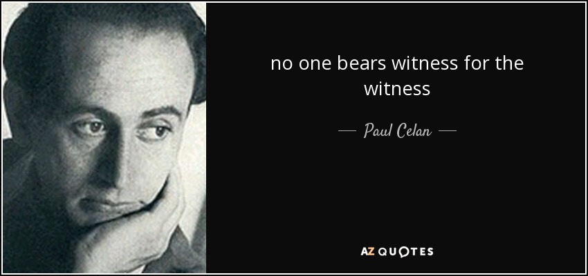 no one bears witness for the witness - Paul Celan