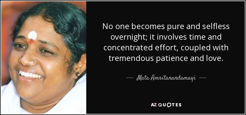 No one becomes pure and selfless overnight; it involves time and concentrated effort, coupled with tremendous patience and love. - Mata Amritanandamayi