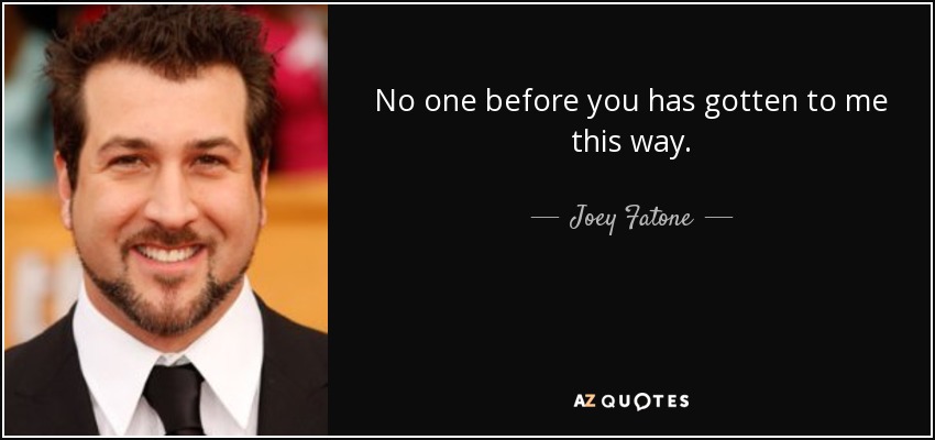 No one before you has gotten to me this way. - Joey Fatone