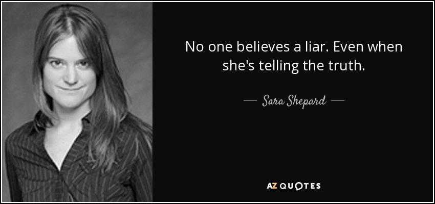 No one believes a liar. Even when she's telling the truth. - Sara Shepard