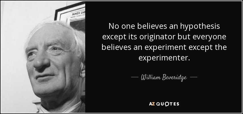 No one believes an hypothesis except its originator but everyone believes an experiment except the experimenter. - William Beveridge