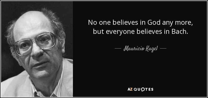 No one believes in God any more, but everyone believes in Bach. - Mauricio Kagel
