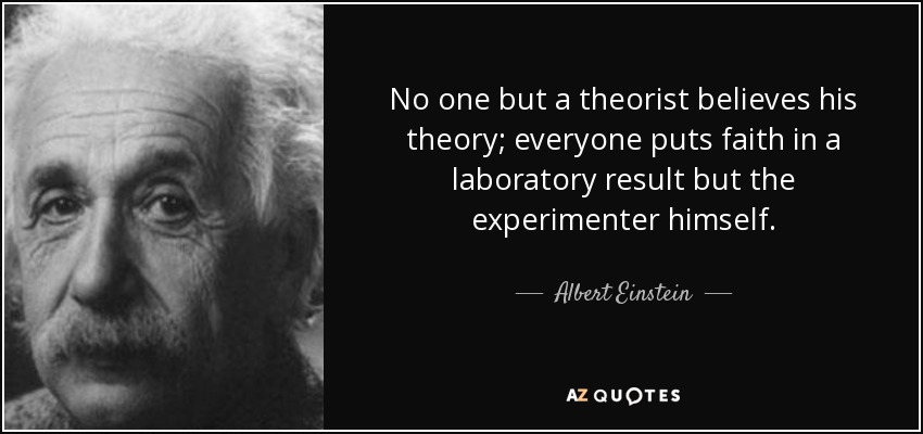 No one but a theorist believes his theory; everyone puts faith in a laboratory result but the experimenter himself. - Albert Einstein