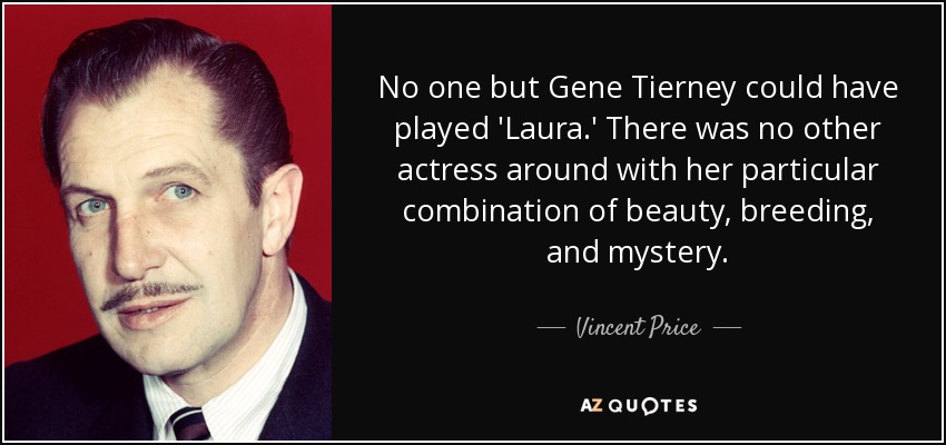 No one but Gene Tierney could have played 'Laura.' There was no other actress around with her particular combination of beauty, breeding, and mystery. - Vincent Price