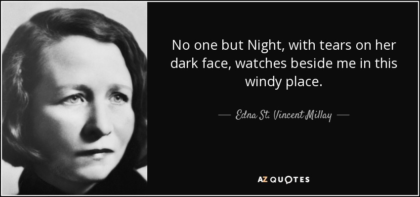 No one but Night, with tears on her dark face, watches beside me in this windy place. - Edna St. Vincent Millay