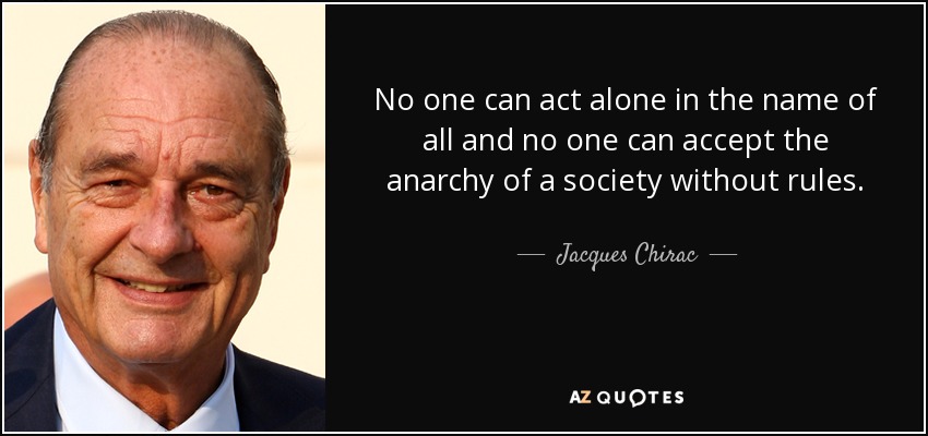 No one can act alone in the name of all and no one can accept the anarchy of a society without rules. - Jacques Chirac