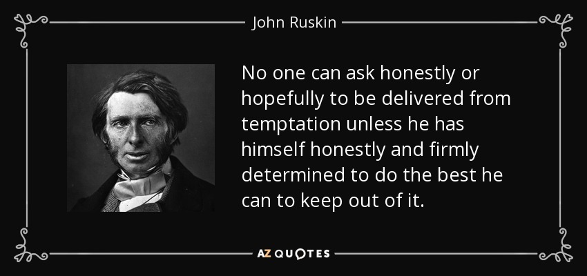 No one can ask honestly or hopefully to be delivered from temptation unless he has himself honestly and firmly determined to do the best he can to keep out of it. - John Ruskin