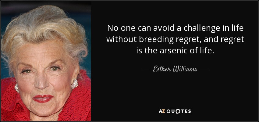 No one can avoid a challenge in life without breeding regret, and regret is the arsenic of life. - Esther Williams