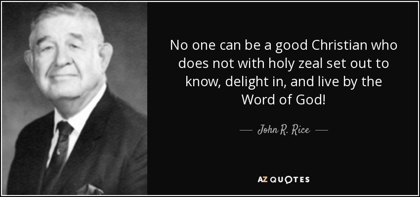 No one can be a good Christian who does not with holy zeal set out to know, delight in, and live by the Word of God! - John R. Rice