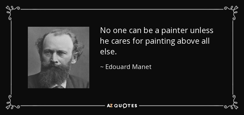 No one can be a painter unless he cares for painting above all else. - Edouard Manet