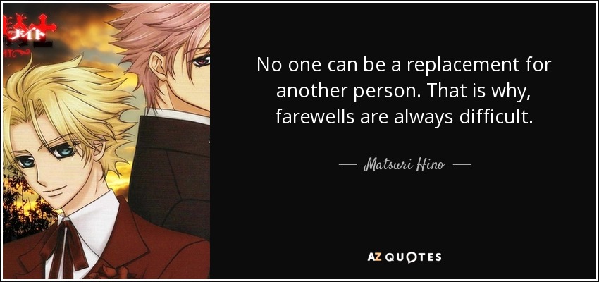 No one can be a replacement for another person. That is why, farewells are always difficult. - Matsuri Hino