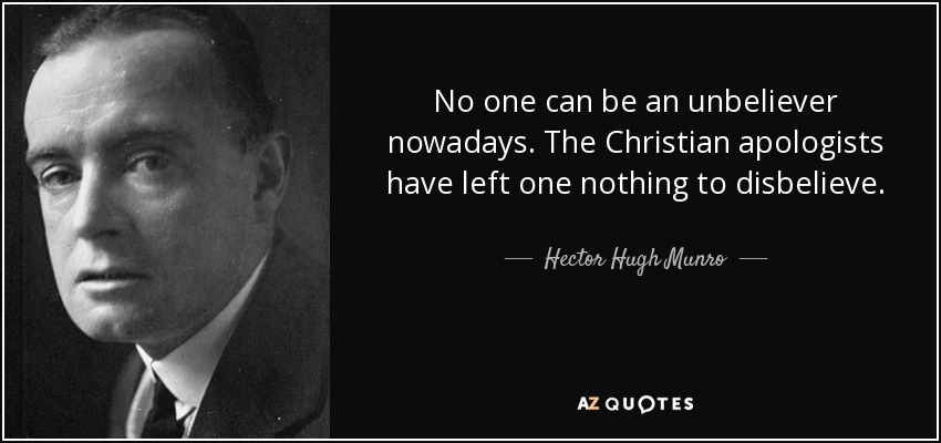 No one can be an unbeliever nowadays. The Christian apologists have left one nothing to disbelieve. - Hector Hugh Munro