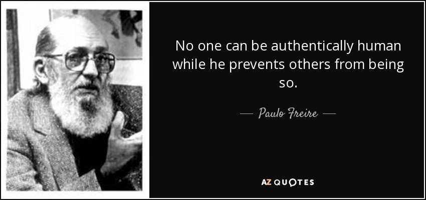 No one can be authentically human while he prevents others from being so. - Paulo Freire
