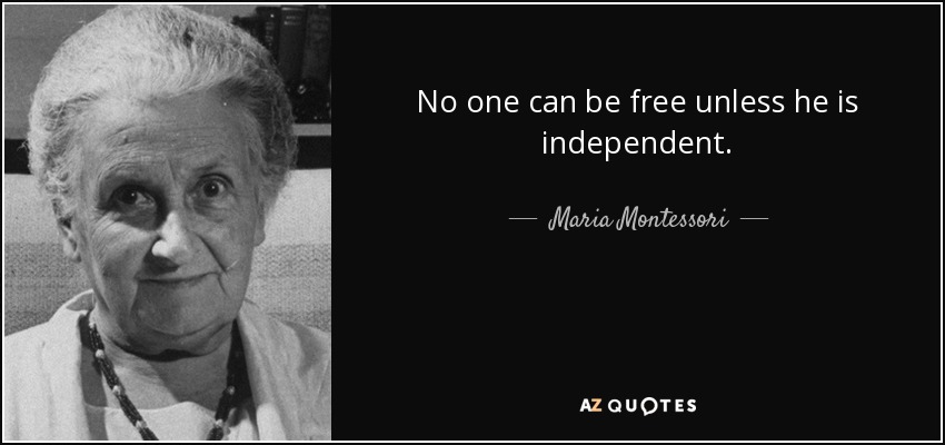 No one can be free unless he is independent. - Maria Montessori