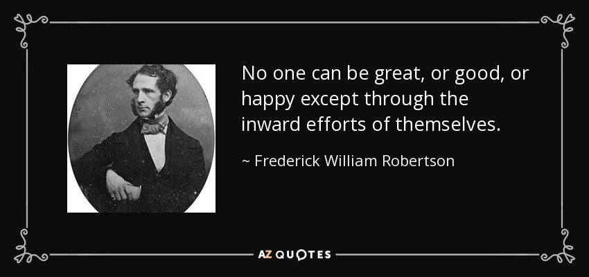 No one can be great, or good, or happy except through the inward efforts of themselves. - Frederick William Robertson