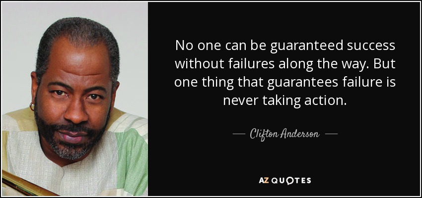 No one can be guaranteed success without failures along the way. But one thing that guarantees failure is never taking action. - Clifton Anderson