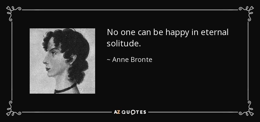 No one can be happy in eternal solitude. - Anne Bronte