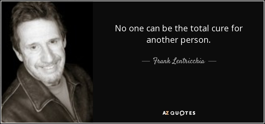 No one can be the total cure for another person. - Frank Lentricchia