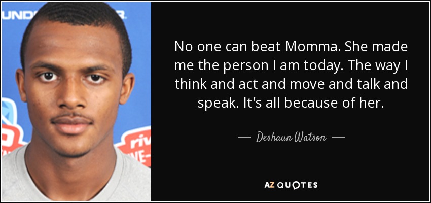 No one can beat Momma. She made me the person I am today. The way I think and act and move and talk and speak. It's all because of her. - Deshaun Watson